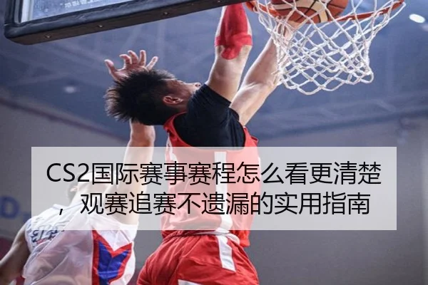 CS2国际赛事赛程怎么看更清楚，观赛追赛不遗漏的实用指南 | mileM6zhongguo